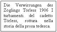 Text Box: Die Verwirrungen des Zglings Trless 1906 I turbamenti del cadetto Trless, rottura nella storia della prosa tedesca.

